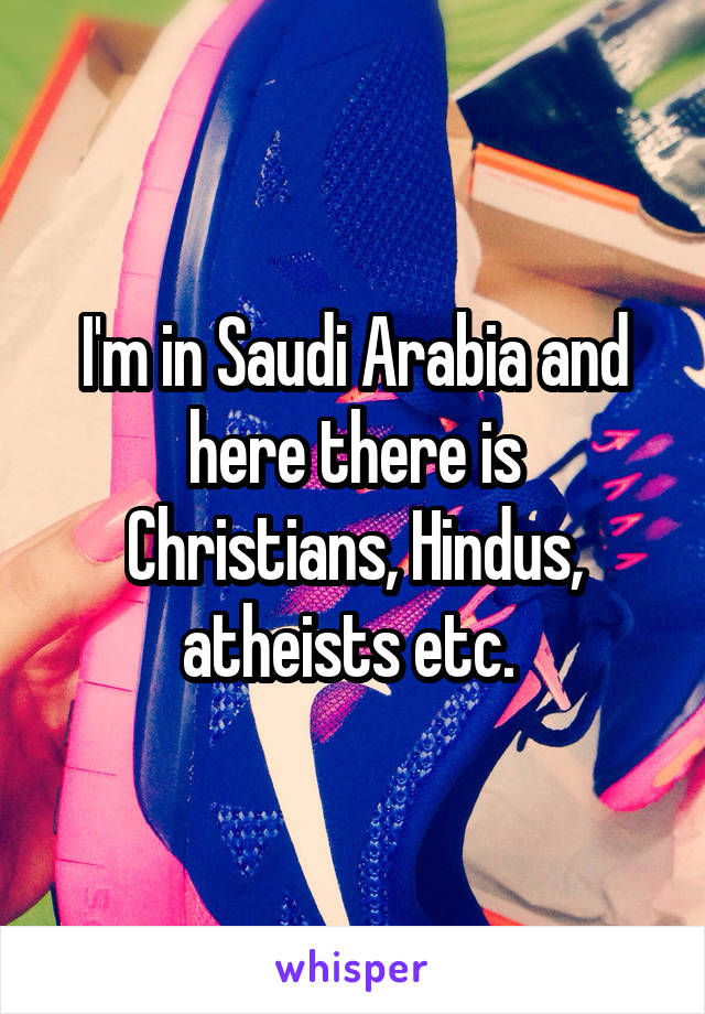 I'm in Saudi Arabia and here there is Christians, Hindus, atheists etc. 