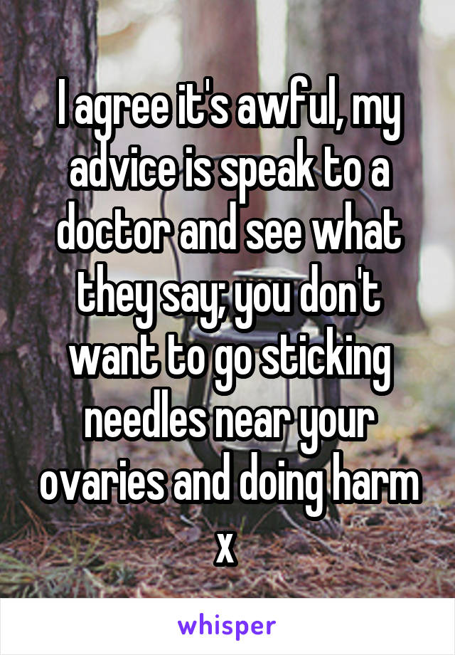 I agree it's awful, my advice is speak to a doctor and see what they say; you don't want to go sticking needles near your ovaries and doing harm x 