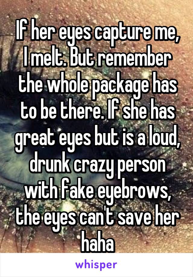 If her eyes capture me, I melt. But remember the whole package has to be there. If she has great eyes but is a loud, drunk crazy person with fake eyebrows, the eyes can't save her haha