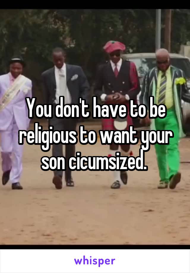 You don't have to be religious to want your son cicumsized. 