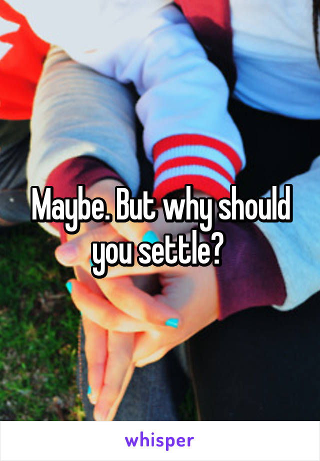 Maybe. But why should you settle? 