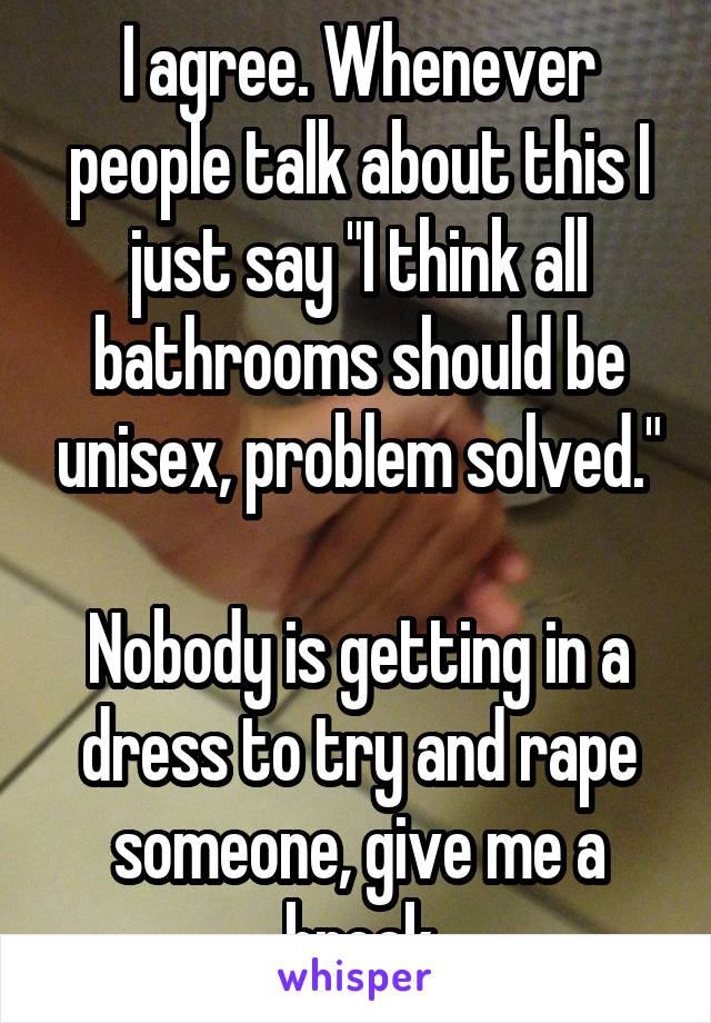 I agree. Whenever people talk about this I just say "I think all bathrooms should be unisex, problem solved."

Nobody is getting in a dress to try and rape someone, give me a break