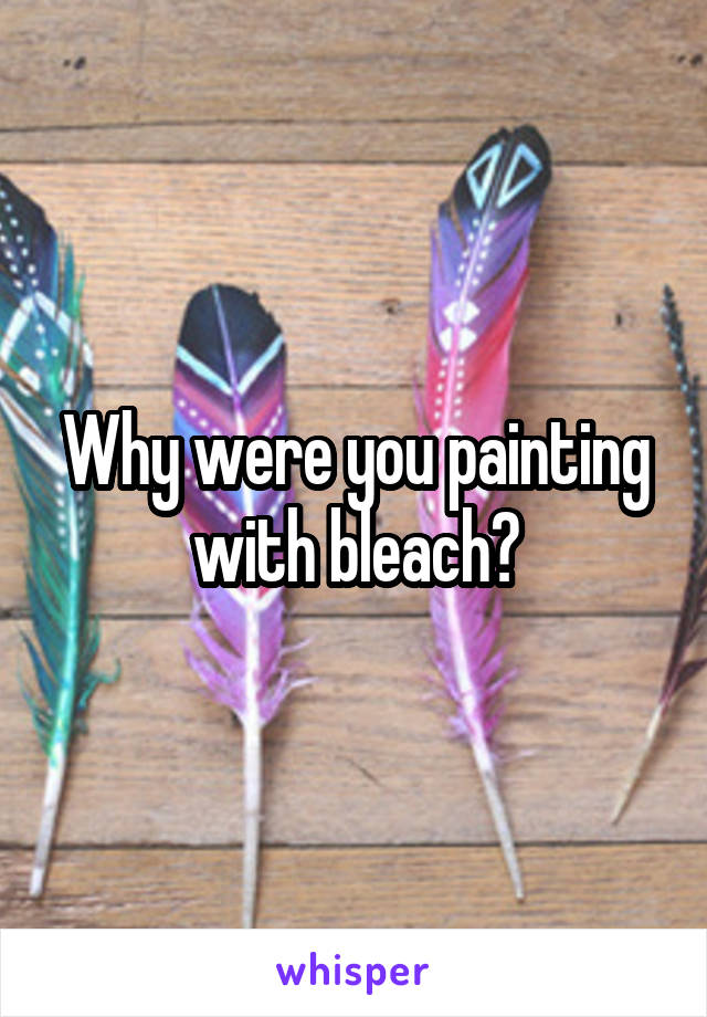 Why were you painting with bleach?