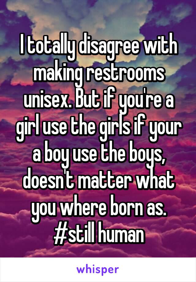 I totally disagree with making restrooms unisex. But if you're a girl use the girls if your a boy use the boys, doesn't matter what you where born as. #still human
