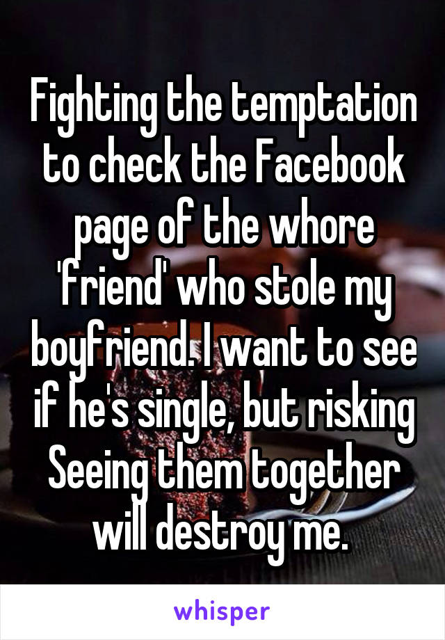 Fighting the temptation to check the Facebook page of the whore 'friend' who stole my boyfriend. I want to see if he's single, but risking Seeing them together will destroy me. 
