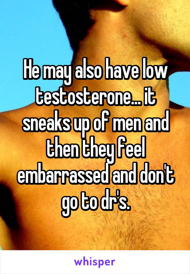 He may also have low testosterone... it sneaks up of men and then they feel embarrassed and don't go to dr's.