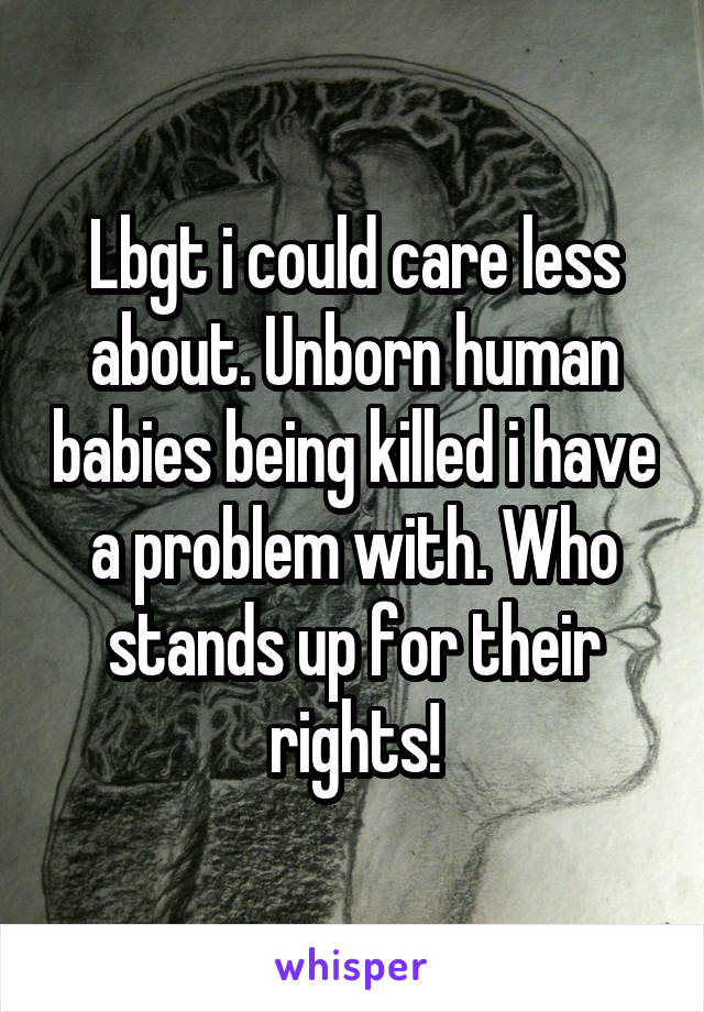 Lbgt i could care less about. Unborn human babies being killed i have a problem with. Who stands up for their rights!