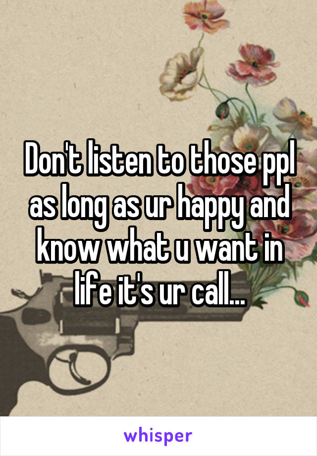 Don't listen to those ppl as long as ur happy and know what u want in life it's ur call...