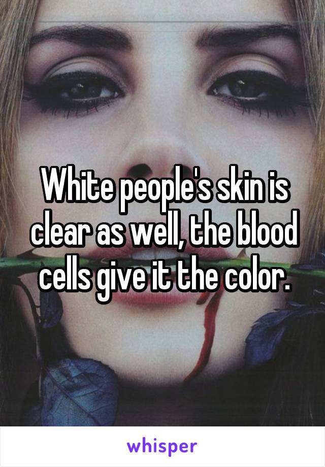 White people's skin is clear as well, the blood cells give it the color.