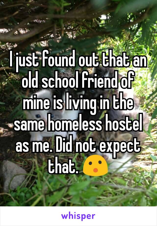 I just found out that an old school friend of mine is living in the same homeless hostel as me. Did not expect that. 😮