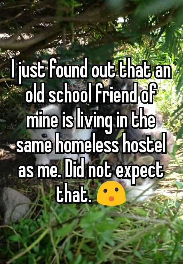 I just found out that an old school friend of mine is living in the same homeless hostel as me. Did not expect that. 😮