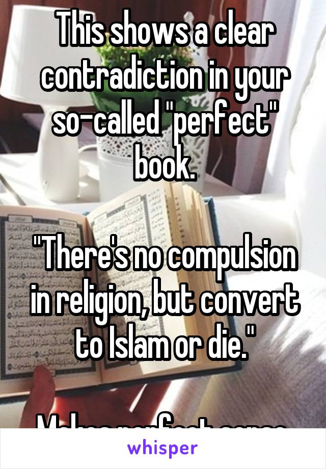 This shows a clear contradiction in your so-called "perfect" book.

"There's no compulsion in religion, but convert to Islam or die."

Makes perfect sense.