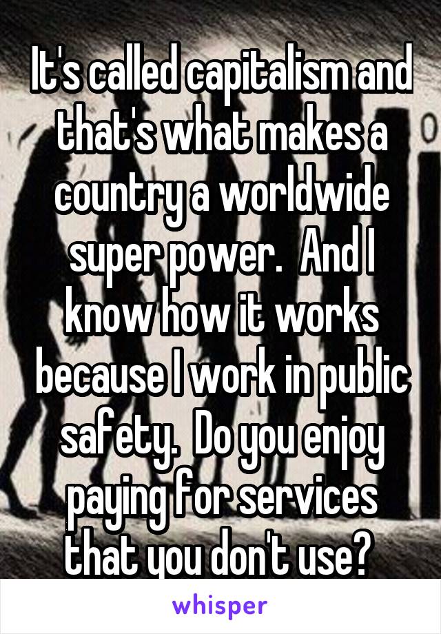 It's called capitalism and that's what makes a country a worldwide super power.  And I know how it works because I work in public safety.  Do you enjoy paying for services that you don't use? 