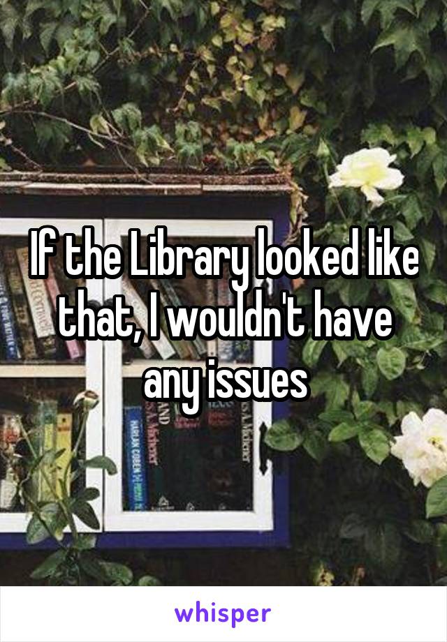 If the Library looked like that, I wouldn't have any issues