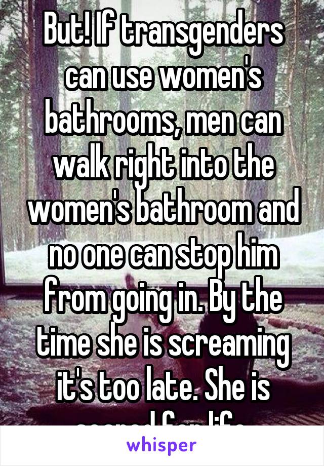 But! If transgenders can use women's bathrooms, men can walk right into the women's bathroom and no one can stop him from going in. By the time she is screaming it's too late. She is scared for life.