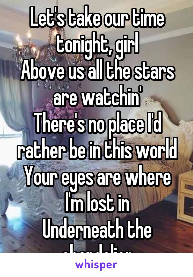 Let's take our time tonight, girl
Above us all the stars are watchin'
There's no place I'd rather be in this world
Your eyes are where I'm lost in
Underneath the chandelier