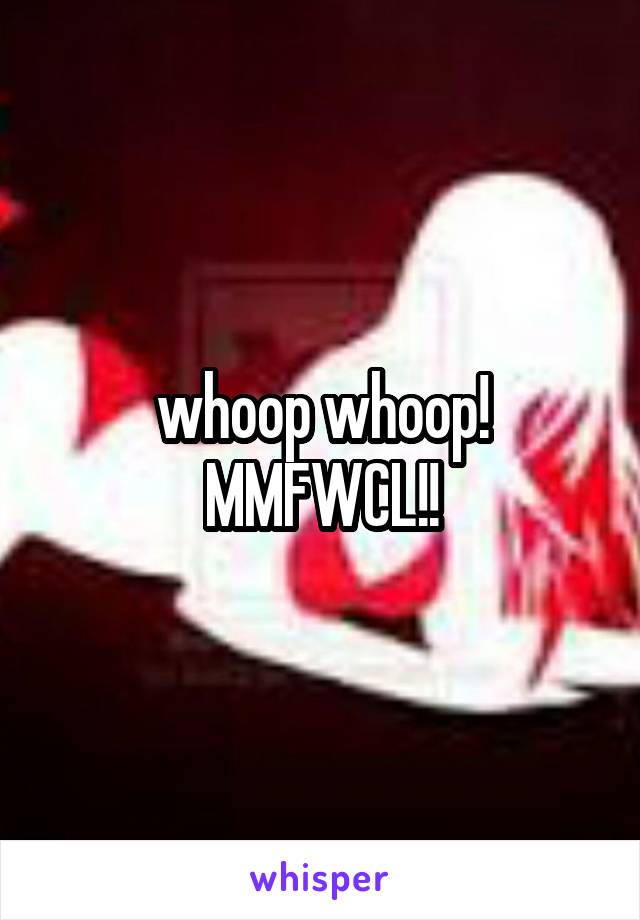 whoop whoop! MMFWCL!!