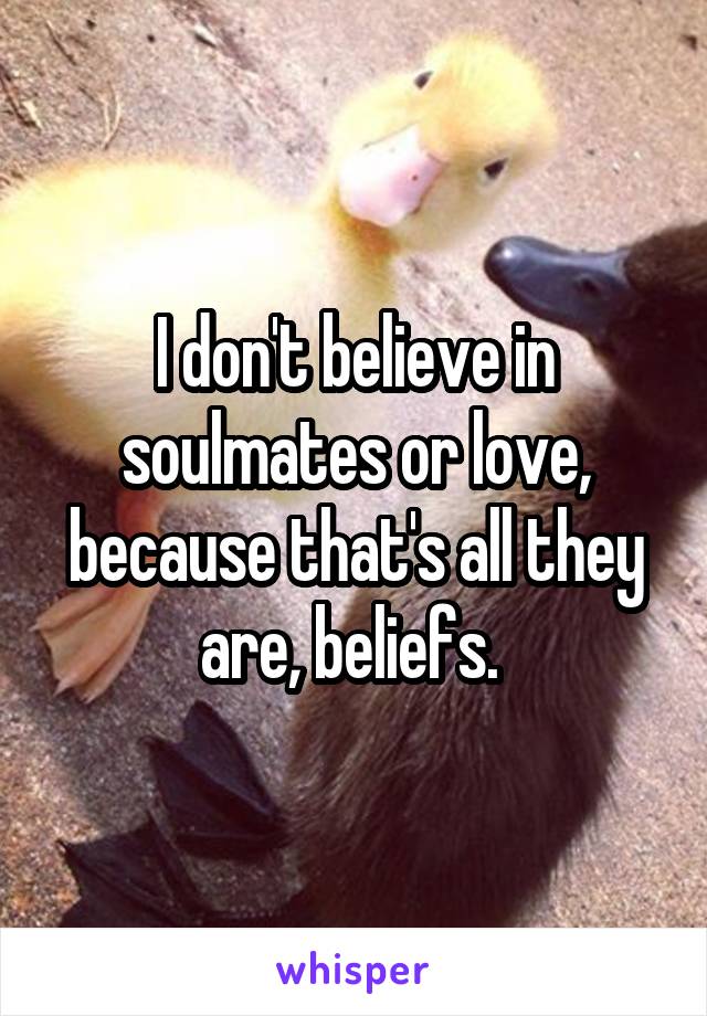 I don't believe in soulmates or love, because that's all they are, beliefs. 