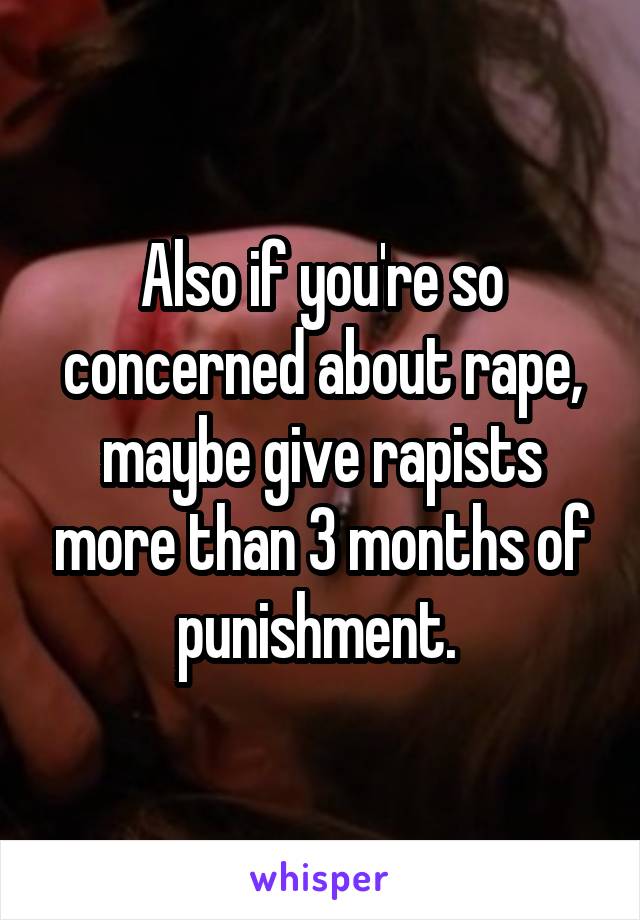 Also if you're so concerned about rape, maybe give rapists more than 3 months of punishment. 