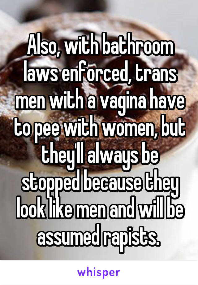 Also, with bathroom laws enforced, trans men with a vagina have to pee with women, but they'll always be stopped because they look like men and will be assumed rapists. 