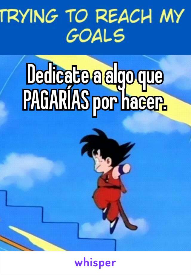 Dedicate a algo que PAGARÍAS por hacer.