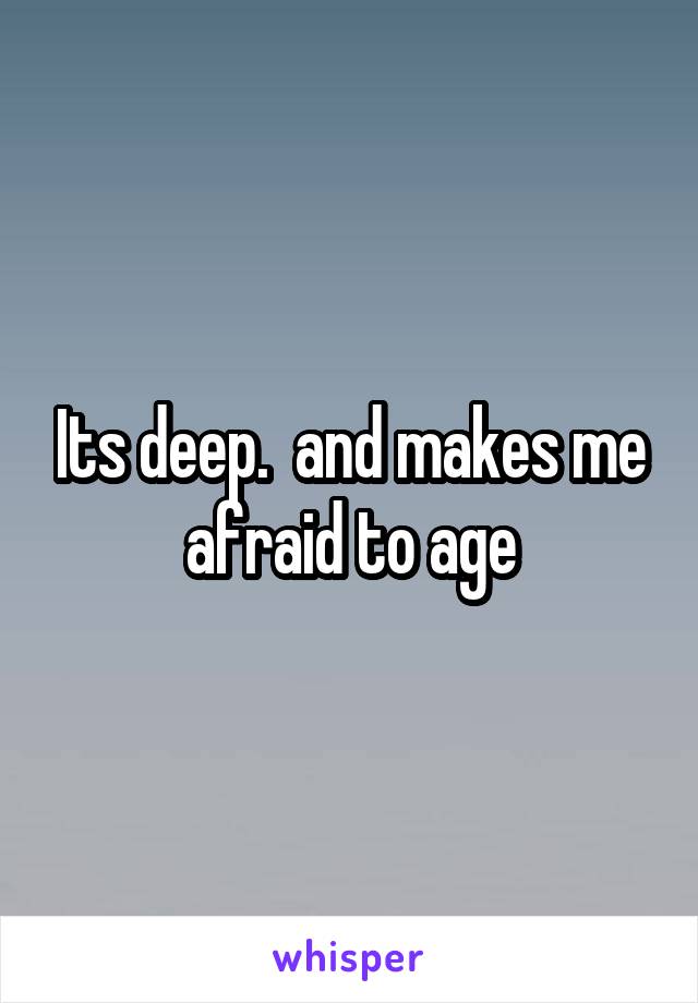 Its deep.  and makes me afraid to age