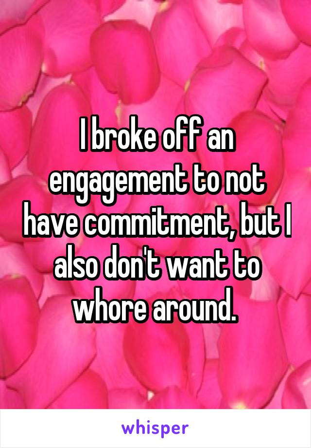 I broke off an engagement to not have commitment, but I also don't want to whore around. 
