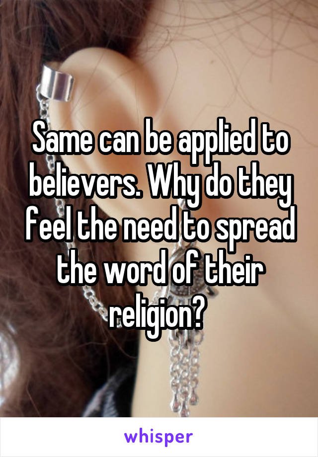 Same can be applied to believers. Why do they feel the need to spread the word of their religion? 