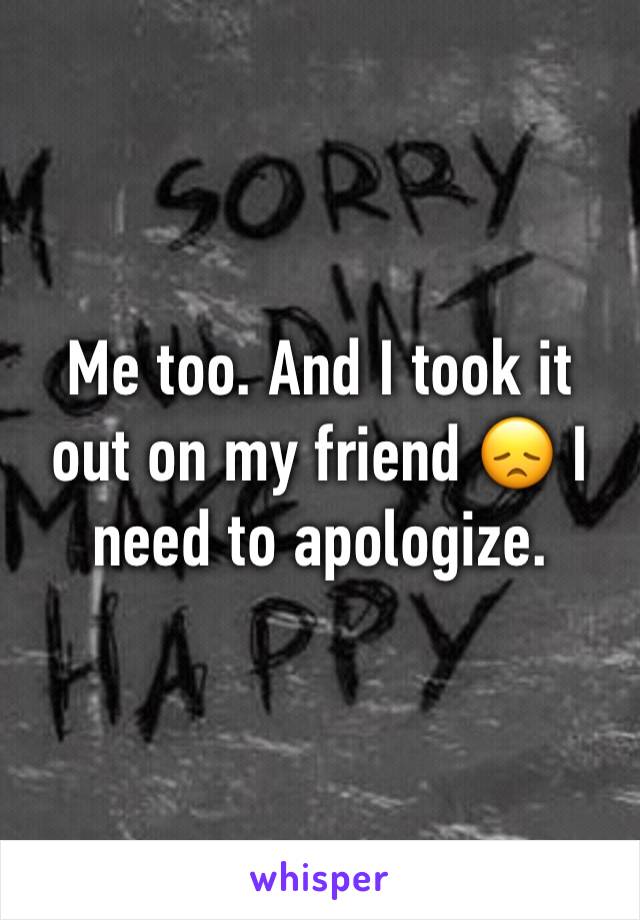 Me too. And I took it out on my friend 😞 I need to apologize. 