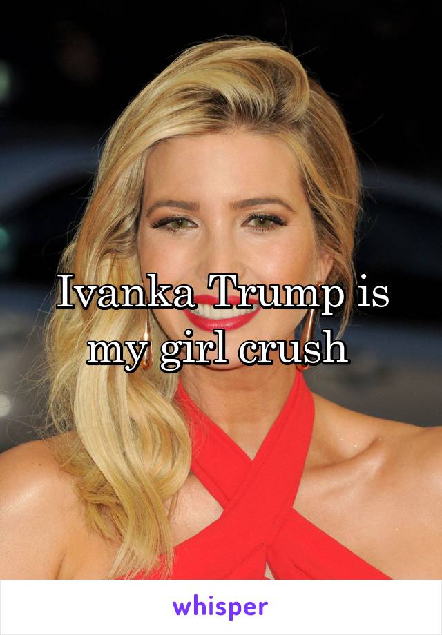 Ivanka Trump is my girl crush 