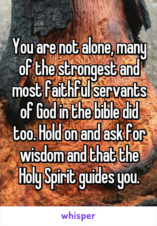 You are not alone, many of the strongest and most faithful servants of God in the bible did too. Hold on and ask for wisdom and that the Holy Spirit guides you.