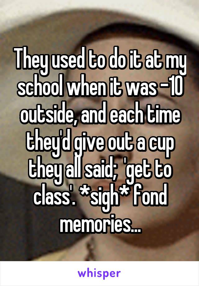They used to do it at my school when it was -10 outside, and each time they'd give out a cup they all said;  'get to class'. *sigh* fond memories...