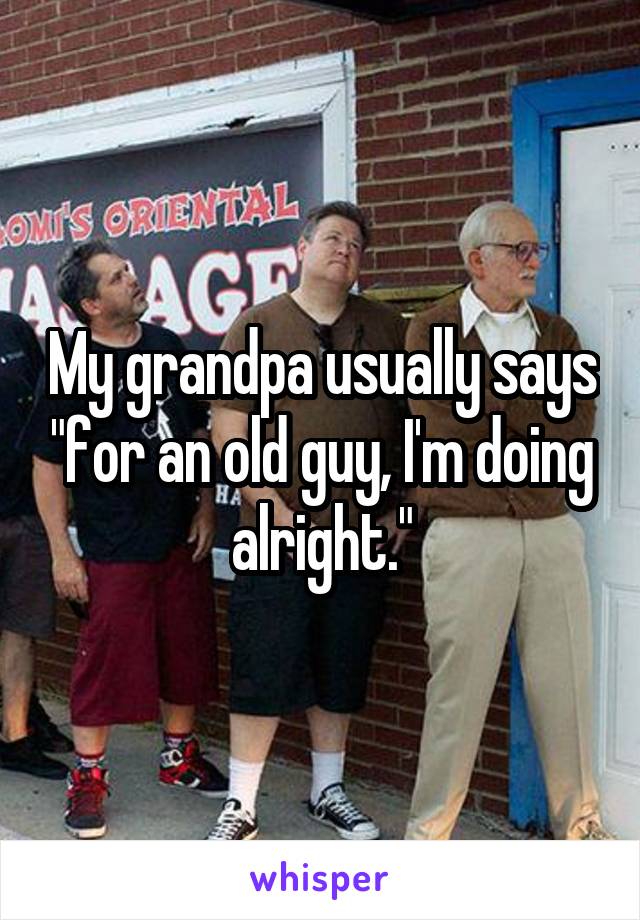 My grandpa usually says "for an old guy, I'm doing alright."