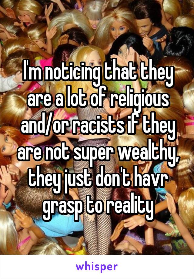 I'm noticing that they are a lot of religious and/or racists if they are not super wealthy, they just don't havr grasp to reality