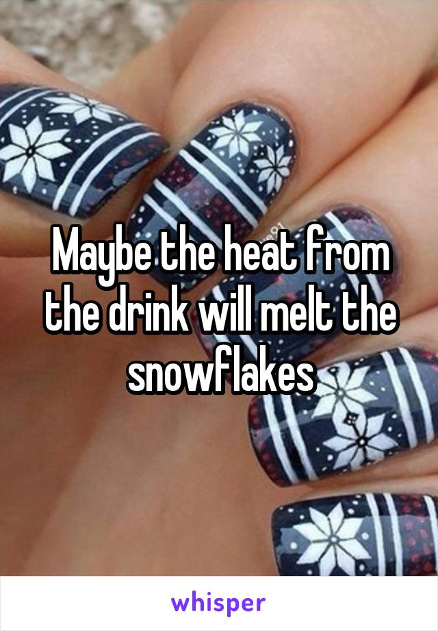 Maybe the heat from the drink will melt the snowflakes