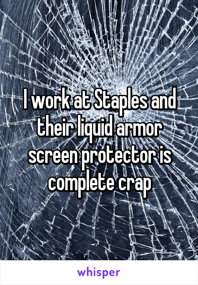 I work at Staples and their liquid armor screen protector is complete crap