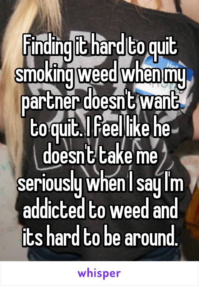 Finding it hard to quit smoking weed when my partner doesn't want to quit. I feel like he doesn't take me seriously when I say I'm addicted to weed and its hard to be around.
