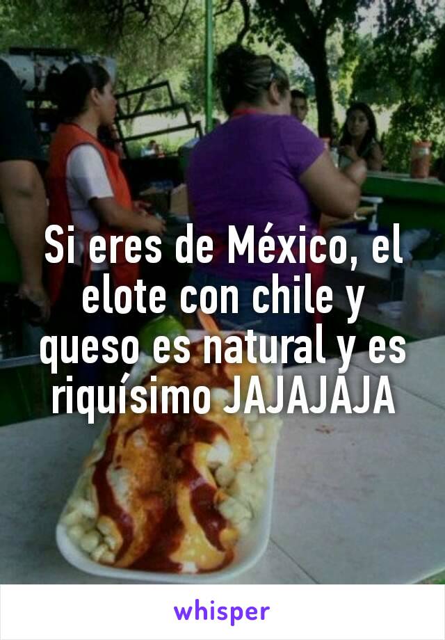 Si eres de México, el elote con chile y queso es natural y es riquísimo JAJAJAJA