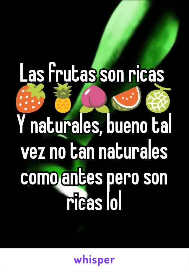 Las frutas son ricas 
🍓🍍🍑🍉🍈
Y naturales, bueno tal vez no tan naturales como antes pero son ricas lol