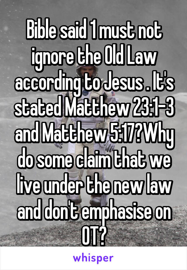 Bible said 1 must not ignore the Old Law according to Jesus . It's stated Matthew 23:1-3 and Matthew 5:17?Why do some claim that we live under the new law and don't emphasise on OT?