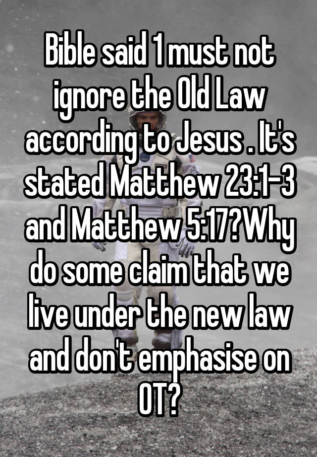 Bible said 1 must not ignore the Old Law according to Jesus . It's stated Matthew 23:1-3 and Matthew 5:17?Why do some claim that we live under the new law and don't emphasise on OT?