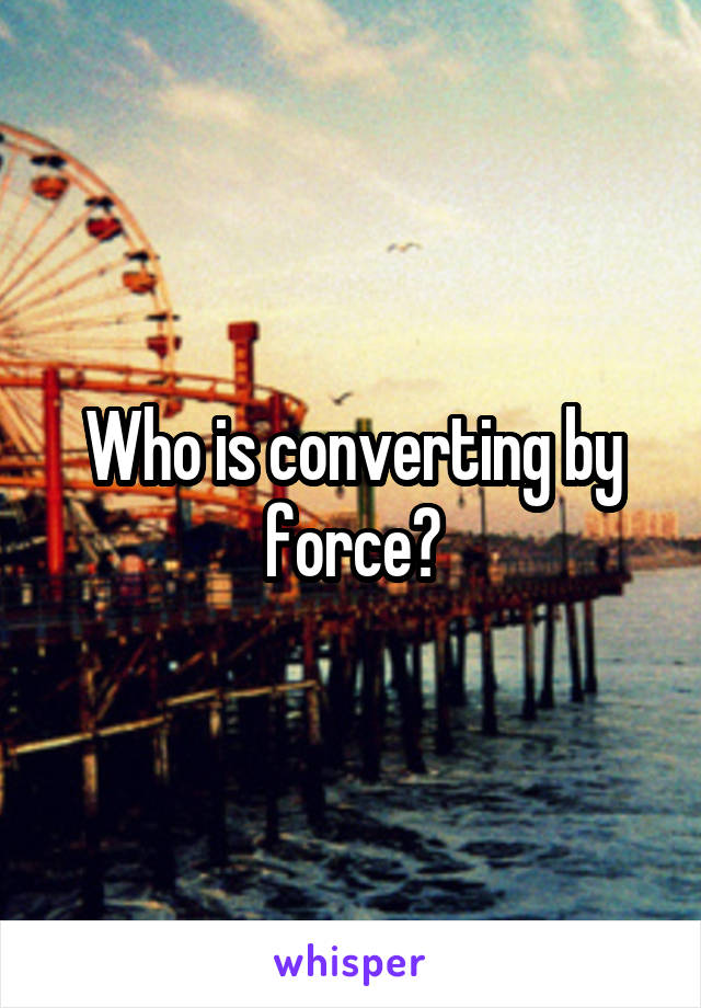 Who is converting by force?