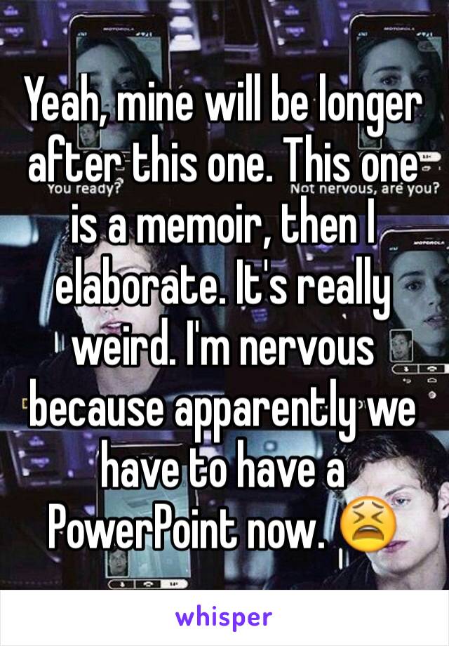 Yeah, mine will be longer after this one. This one is a memoir, then I elaborate. It's really weird. I'm nervous because apparently we have to have a PowerPoint now. 😫