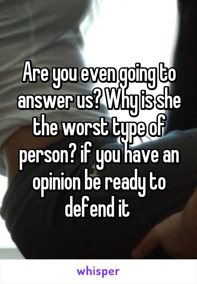 Are you even going to answer us? Why is she the worst type of person? if you have an opinion be ready to defend it 