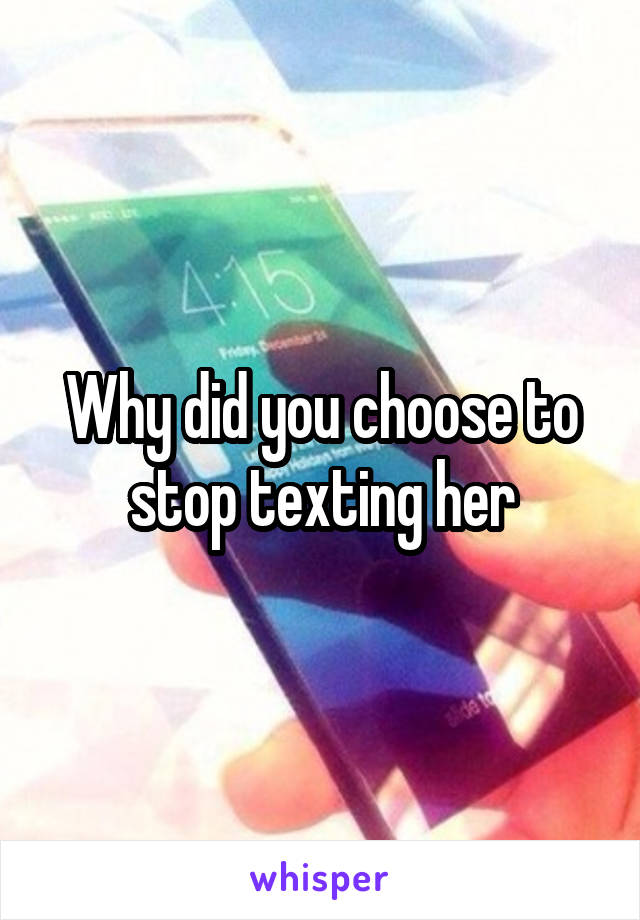 Why did you choose to stop texting her