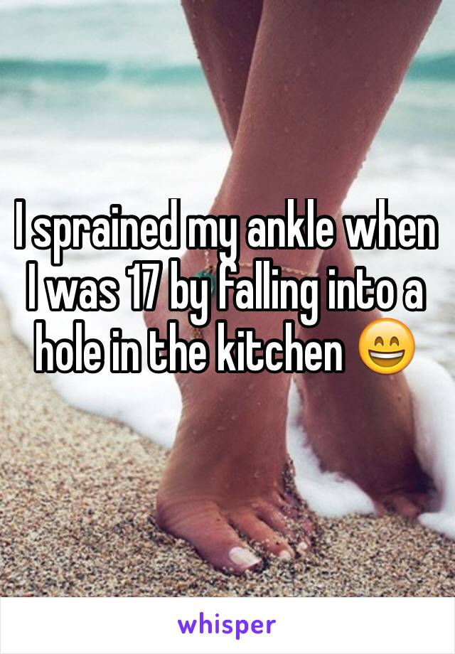 I sprained my ankle when I was 17 by falling into a hole in the kitchen 😄