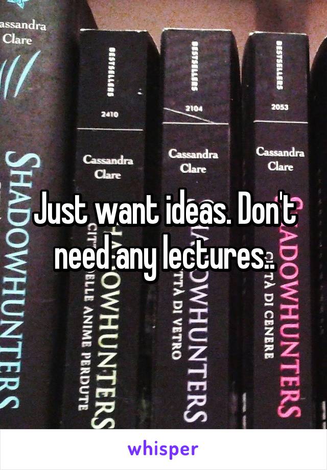 Just want ideas. Don't need any lectures..