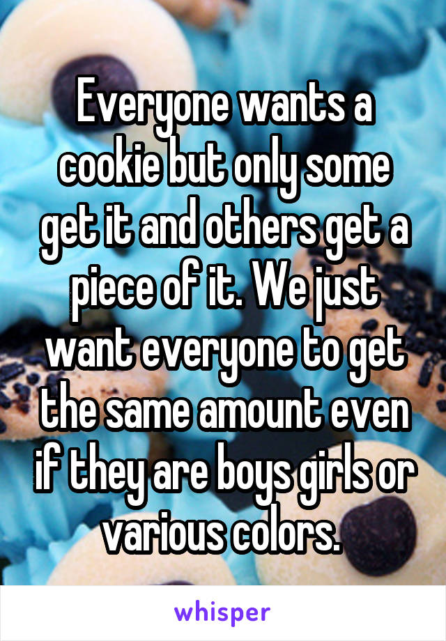 Everyone wants a cookie but only some get it and others get a piece of it. We just want everyone to get the same amount even if they are boys girls or various colors. 