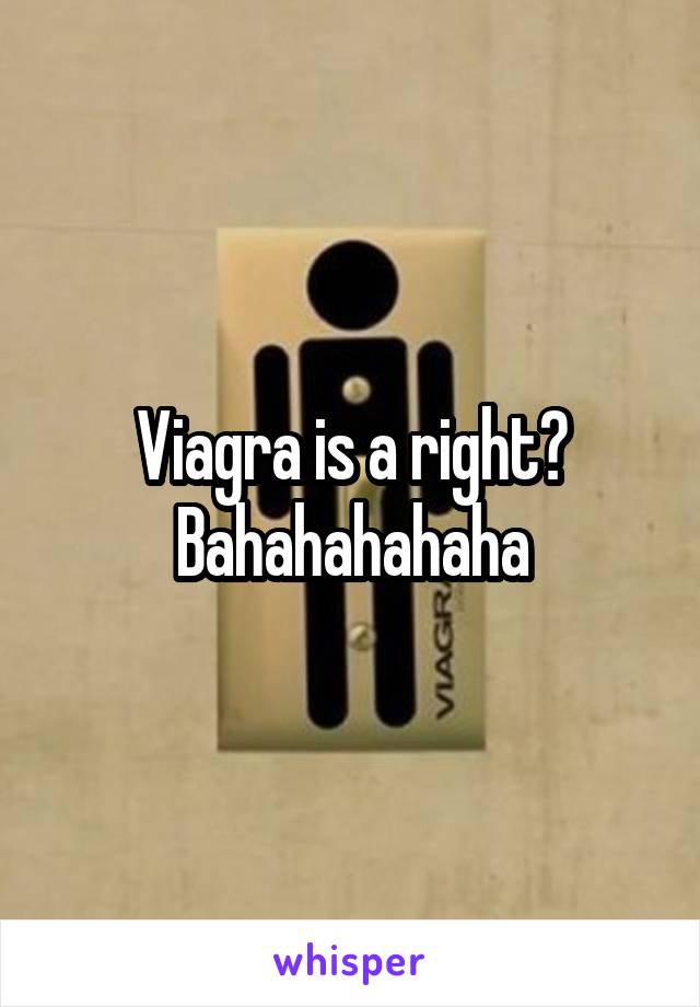 Viagra is a right? Bahahahahaha