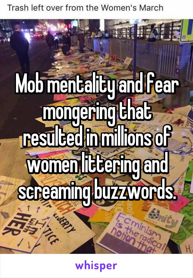 Mob mentality and fear mongering that resulted in millions of women littering and screaming buzzwords.